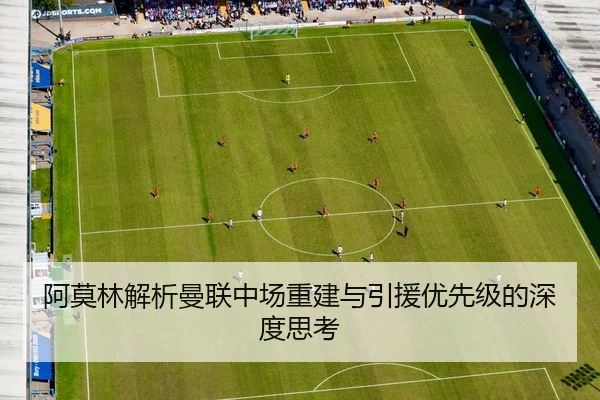 阿莫林解析曼联中场重建与引援优先级的深度思考