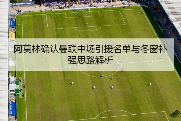 阿莫林确认曼联中场引援名单与冬窗补强思路解析